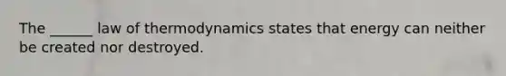 The ______ law of thermodynamics states that energy can neither be created nor destroyed.