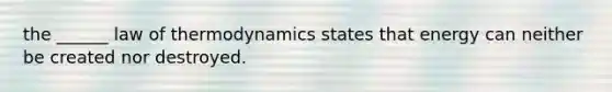 the ______ law of thermodynamics states that energy can neither be created nor destroyed.