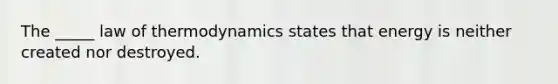 The _____ law of thermodynamics states that energy is neither created nor destroyed.