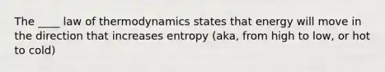 The ____ law of thermodynamics states that energy will move in the direction that increases entropy (aka, from high to low, or hot to cold)