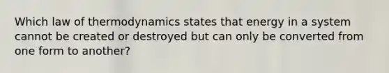 Which law of thermodynamics states that energy in a system cannot be created or destroyed but can only be converted from one form to another?