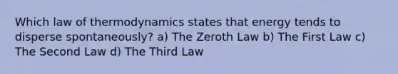 Which law of thermodynamics states that energy tends to disperse spontaneously? a) The Zeroth Law b) The First Law c) The Second Law d) The Third Law