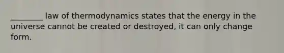 ________ law of thermodynamics states that the energy in the universe cannot be created or destroyed, it can only change form.