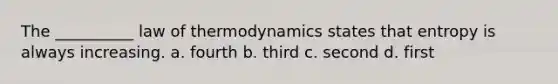 The __________ law of thermodynamics states that entropy is always increasing. a. fourth b. third c. second d. first