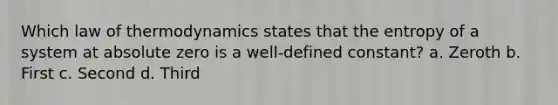 Which law of thermodynamics states that the entropy of a system at absolute zero is a well-defined constant? a. Zeroth b. First c. Second d. Third