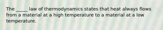 The _____ law of thermodynamics states that heat always flows from a material at a high temperature to a material at a low temperature.