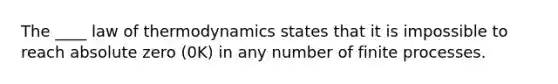 The ____ law of thermodynamics states that it is impossible to reach absolute zero (0K) in any number of finite processes.