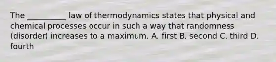 The __________ law of thermodynamics states that physical and chemical processes occur in such a way that randomness (disorder) increases to a maximum. A. first B. second C. third D. fourth