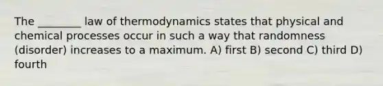 The ________ law of thermodynamics states that physical and chemical processes occur in such a way that randomness (disorder) increases to a maximum. A) first B) second C) third D) fourth