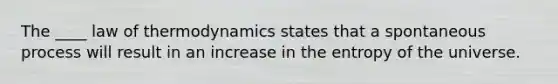 The ____ law of thermodynamics states that a spontaneous process will result in an increase in the entropy of the universe.