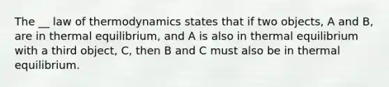 The __ law of thermodynamics states that if two objects, A and B, are in <a href='https://www.questionai.com/knowledge/kA7hJB0Rhd-thermal-equilibrium' class='anchor-knowledge'>thermal equilibrium</a>, and A is also in thermal equilibrium with a third object, C, then B and C must also be in thermal equilibrium.