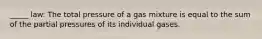 _____ law: The total pressure of a gas mixture is equal to the sum of the partial pressures of its individual gases.