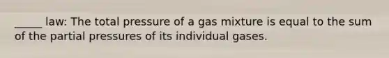 _____ law: The total pressure of a gas mixture is equal to the sum of the partial pressures of its individual gases.