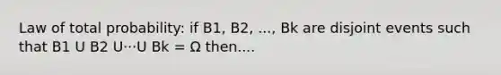 Law of total probability: if B1, B2, ..., Bk are disjoint events such that B1 U B2 U···U Bk = Ω then....