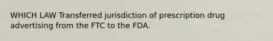 WHICH LAW Transferred jurisdiction of prescription drug advertising from the FTC to the FDA.