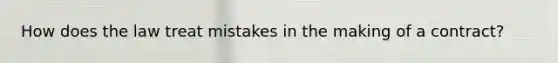 How does the law treat mistakes in the making of a contract?