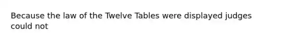 Because the law of the Twelve Tables were displayed judges could not