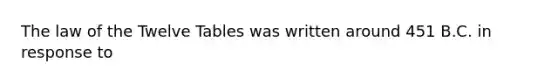 The law of the Twelve Tables was written around 451 B.C. in response to