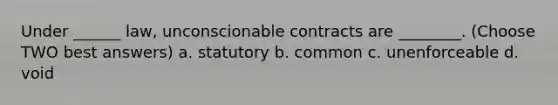 Under ______ law, unconscionable contracts are ________. (Choose TWO best answers) a. statutory b. common c. unenforceable d. void