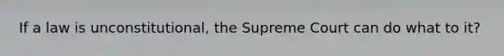 If a law is unconstitutional, the Supreme Court can do what to it?