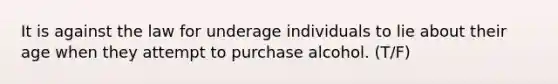 It is against the law for underage individuals to lie about their age when they attempt to purchase alcohol. (T/F)