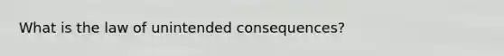 What is the law of unintended consequences?