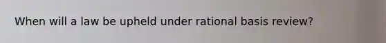 When will a law be upheld under rational basis review?