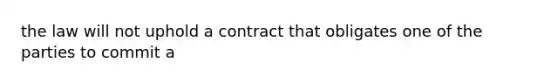 the law will not uphold a contract that obligates one of the parties to commit a