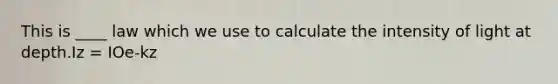 This is ____ law which we use to calculate the intensity of light at depth.Iz = IOe-kz