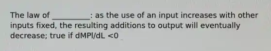 The law of __________: as the use of an input increases with other inputs fixed, the resulting additions to output will eventually decrease; true if dMPl/dL <0