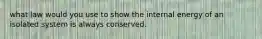 what law would you use to show the internal energy of an isolated system is always conserved.