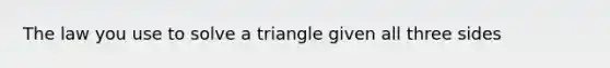 The law you use to solve a triangle given all three sides