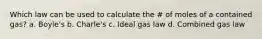 Which law can be used to calculate the # of moles of a contained gas? a. Boyle's b. Charle's c. Ideal gas law d. Combined gas law