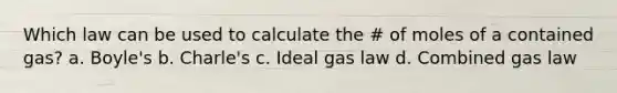 Which law can be used to calculate the # of moles of a contained gas? a. Boyle's b. Charle's c. Ideal gas law d. Combined gas law