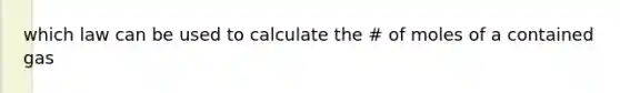 which law can be used to calculate the # of moles of a contained gas