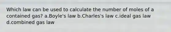 Which law can be used to calculate the number of moles of a contained gas? a.Boyle's law b.Charles's law c.ideal gas law d.combined gas law