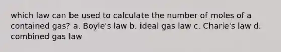 which law can be used to calculate the number of moles of a contained gas? a. <a href='https://www.questionai.com/knowledge/kdvBalZ1bx-boyles-law' class='anchor-knowledge'>boyle's law</a> b. ideal gas law c. Charle's law d. combined gas law