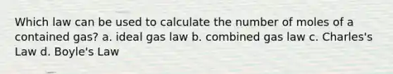 Which law can be used to calculate the number of moles of a contained gas? a. ideal gas law b. combined gas law c. Charles's Law d. <a href='https://www.questionai.com/knowledge/kdvBalZ1bx-boyles-law' class='anchor-knowledge'>boyle's law</a>