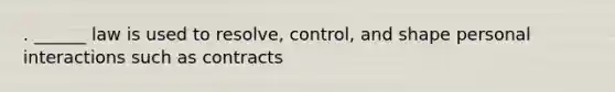 . ______ law is used to resolve, control, and shape personal interactions such as contracts