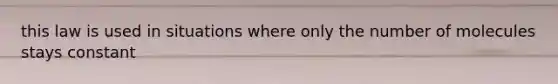 this law is used in situations where only the number of molecules stays constant