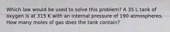 Which law would be used to solve this problem? A 35 L tank of oxygen is at 315 K with an internal pressure of 190 atmospheres. How many moles of gas does the tank contain?