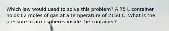 Which law would used to solve this problem? A 75 L container holds 62 moles of gas at a temperature of 2150 C. What is the pressure in atmospheres inside the container?