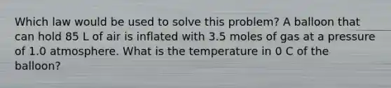 Which law would be used to solve this problem? A balloon that can hold 85 L of air is inflated with 3.5 moles of gas at a pressure of 1.0 atmosphere. What is the temperature in 0 C of the balloon?