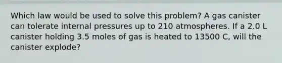 Which law would be used to solve this problem? A gas canister can tolerate internal pressures up to 210 atmospheres. If a 2.0 L canister holding 3.5 moles of gas is heated to 13500 C, will the canister explode?