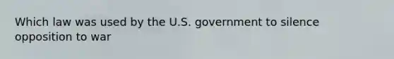 Which law was used by the U.S. government to silence opposition to war