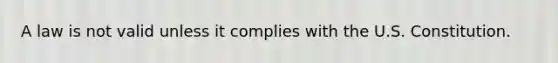 A law is not valid unless it complies with the U.S. Constitution.