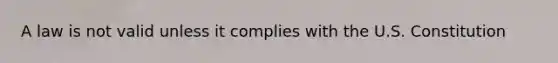 A law is not valid unless it complies with the U.S. Constitution