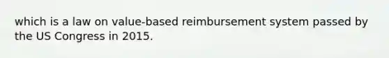 which is a law on value-based reimbursement system passed by the US Congress in 2015.