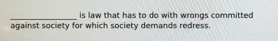 _________________ is law that has to do with wrongs committed against society for which society demands redress.