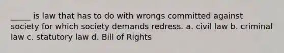 _____ is law that has to do with wrongs committed against society for which society demands redress. a. civil law b. criminal law c. statutory law d. Bill of Rights